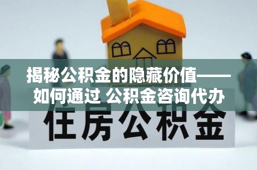 都江堰揭秘公积金的隐藏价值——如何通过 公积金咨询代办提取 优化财富管理