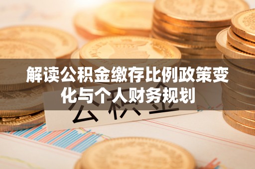 都江堰解读公积金缴存比例政策变化与个人财务规划