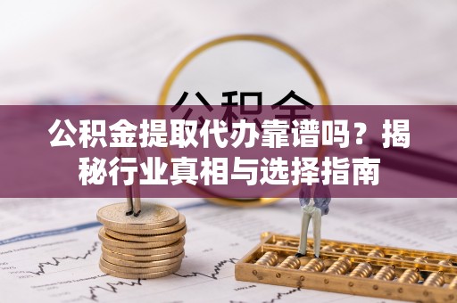 都江堰公积金提取代办靠谱吗？揭秘行业真相与选择指南