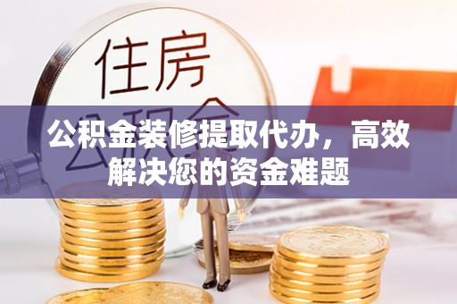 都江堰公积金装修提取代办，高效解决您的资金难题