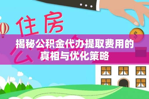 都江堰揭秘公积金代办提取费用的真相与优化策略