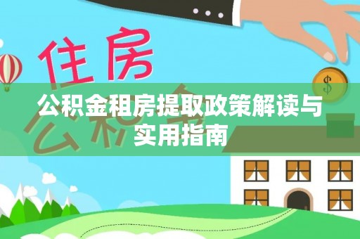 都江堰公积金租房提取政策解读与实用指南