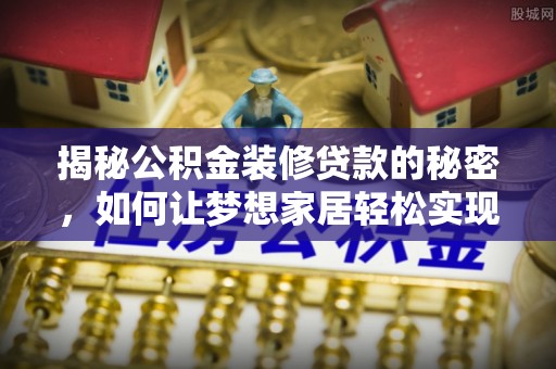 都江堰揭秘公积金装修贷款的秘密，如何让梦想家居轻松实现？