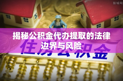 都江堰揭秘公积金代办提取的法律边界与风险