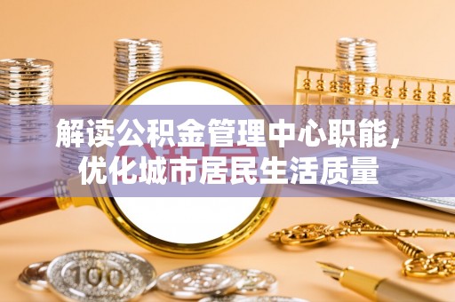 都江堰解读公积金管理中心职能，优化城市居民生活质量