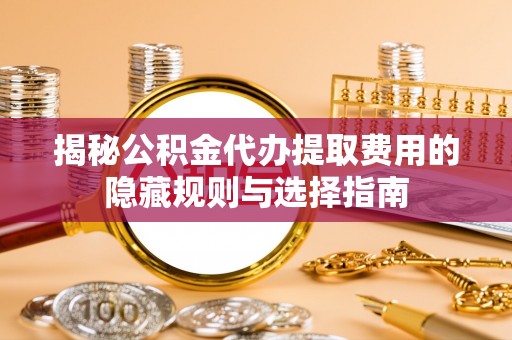 都江堰揭秘公积金代办提取费用的隐藏规则与选择指南