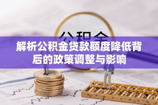 都江堰解析公积金贷款额度降低背后的政策调整与影响