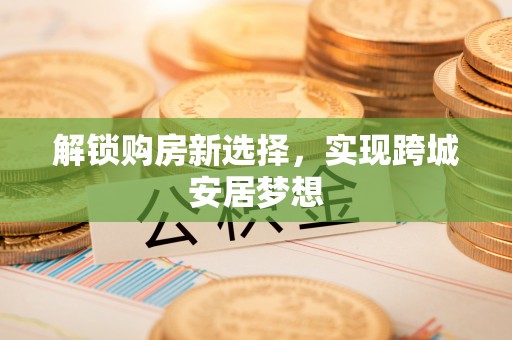 都江堰解锁购房新选择，实现跨城安居梦想