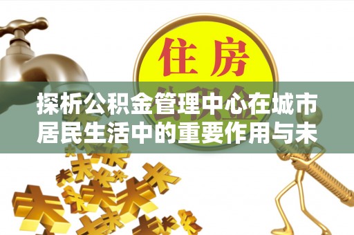 都江堰探析公积金管理中心在城市居民生活中的重要作用与未来发展趋势