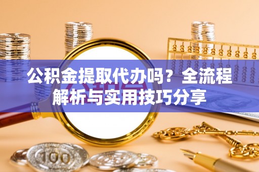 都江堰公积金提取代办吗？全流程解析与实用技巧分享