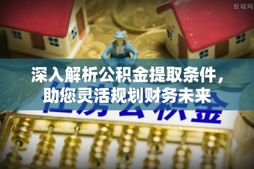 都江堰深入解析公积金提取条件，助您灵活规划财务未来