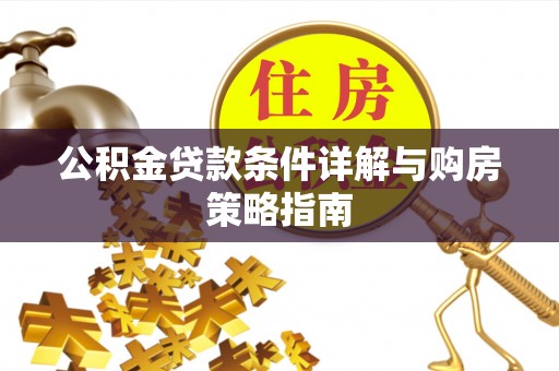 都江堰公积金贷款条件详解与购房策略指南