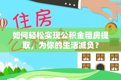 都江堰如何轻松实现公积金租房提取，为你的生活减负？