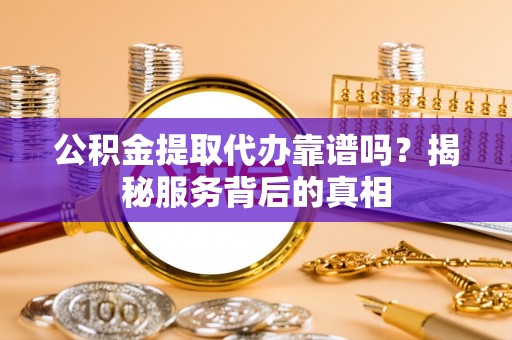 都江堰公积金提取代办靠谱吗？揭秘服务背后的真相
