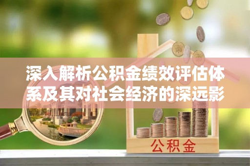 都江堰深入解析公积金绩效评估体系及其对社会经济的深远影响