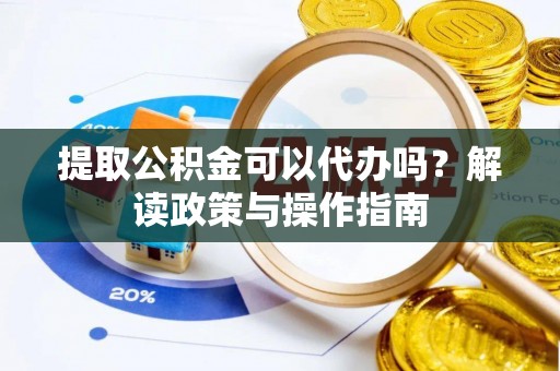 都江堰提取公积金可以代办吗？解读政策与操作指南