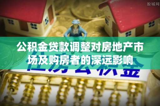 都江堰公积金贷款调整对房地产市场及购房者的深远影响